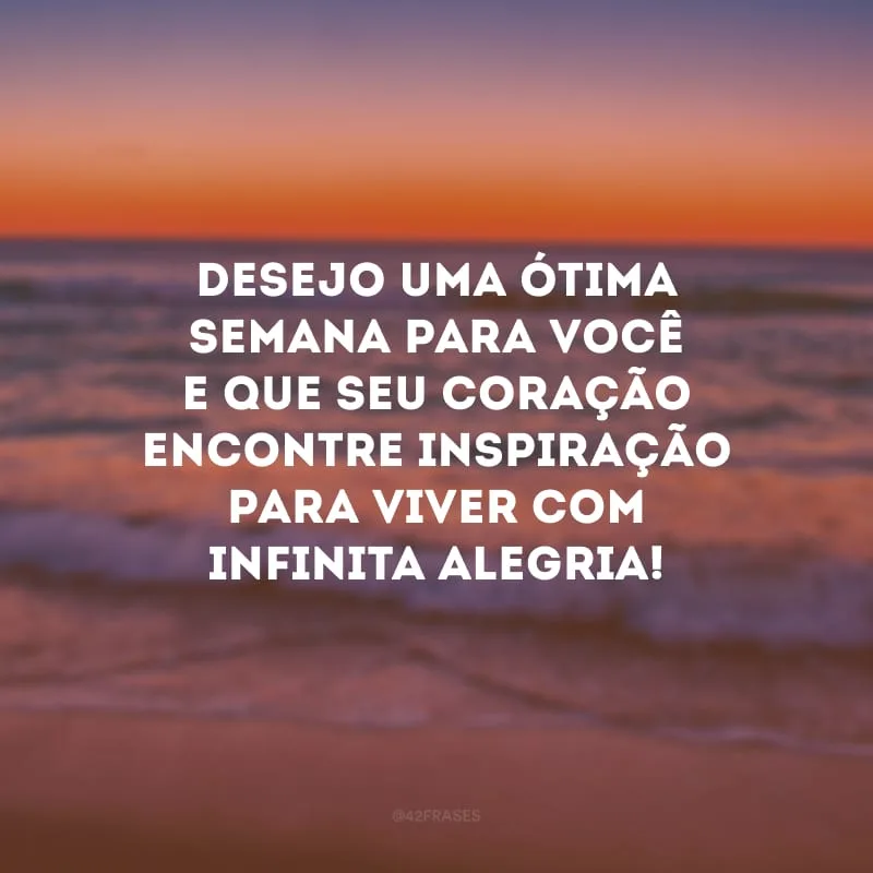 Desejo uma ótima semana para você e que seu coração encontre inspiração para viver com infinita alegria!