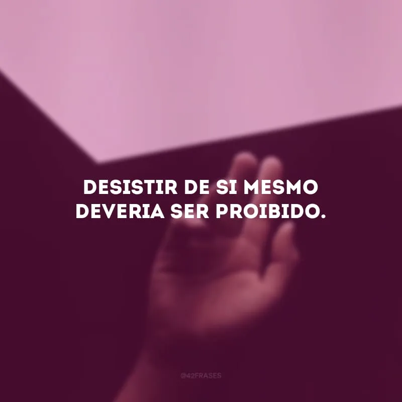 Desistir de si mesmo deveria ser proibido.