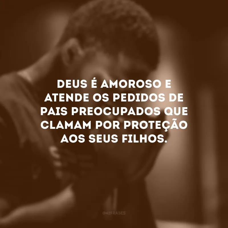 Deus é amoroso e atende os pedidos de pais preocupados que clamam por proteção aos seus filhos.