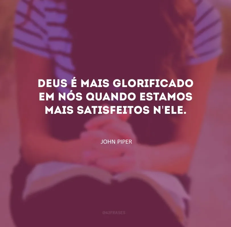 Deus é mais glorificado em nós quando estamos mais satisfeitos n\'Ele.