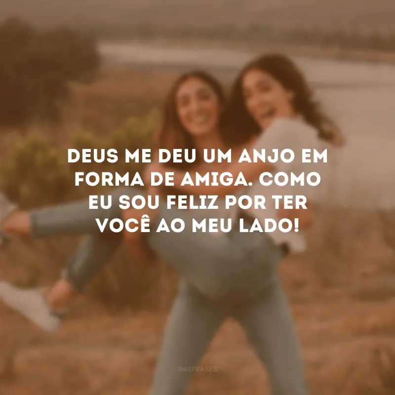 Deus me deu um anjo em forma de amiga. Como eu sou feliz por ter você ao meu lado!