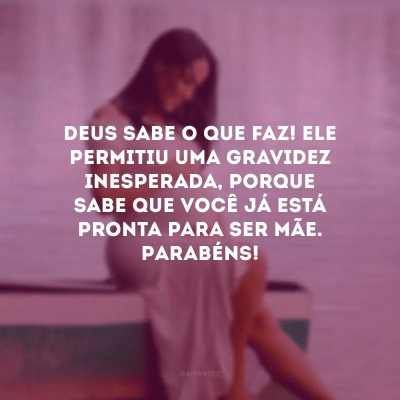 Deus sabe o que faz! Ele permitiu uma gravidez inesperada, porque sabe que você já está pronta para ser mãe. Parabéns!