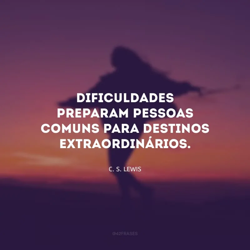 Dificuldades preparam pessoas comuns para destinos extraordinários.