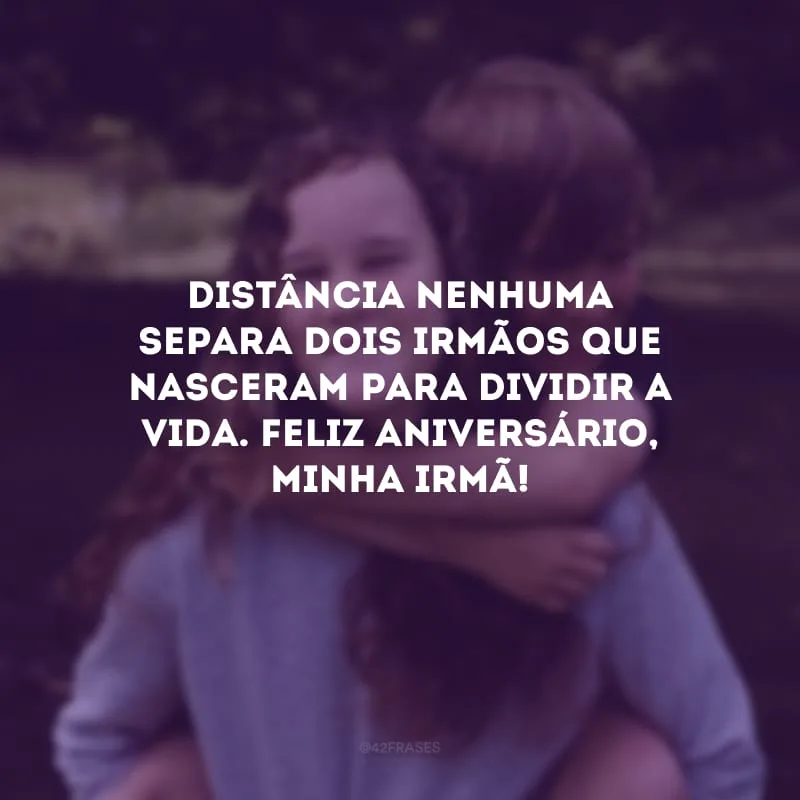 Distância nenhuma separa dois irmãos que nasceram para dividir a vida. Feliz aniversário, minha irmã!