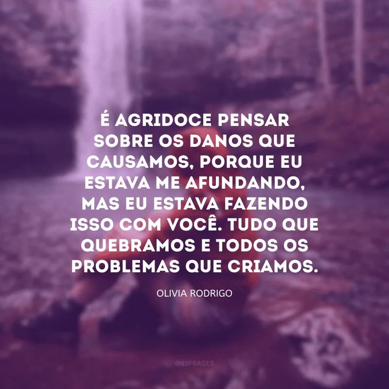 É agridoce pensar sobre os danos que causamos, porque eu estava me afundando, mas eu estava fazendo isso com você. Tudo que quebramos e todos os problemas que criamos.