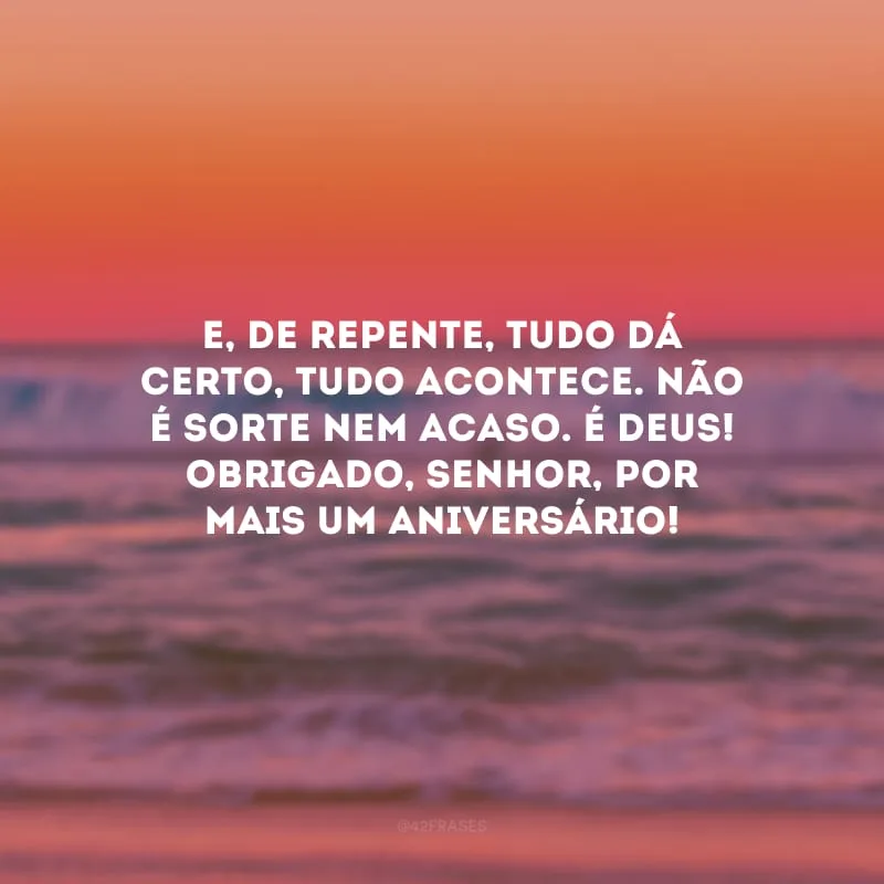 E, de repente, tudo dá certo, tudo acontece. Não é sorte nem acaso. É Deus! Obrigado, Senhor, por mais um aniversário!
