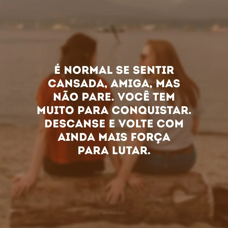 É normal se sentir cansada, amiga, mas não pare. Você tem muito para conquistar. Descanse e volte com ainda mais força para lutar.