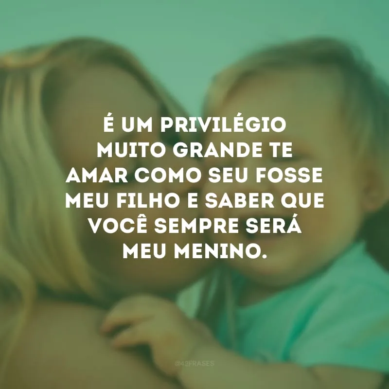 É um privilégio muito grande te amar como seu fosse meu filho e saber que você sempre será meu menino.