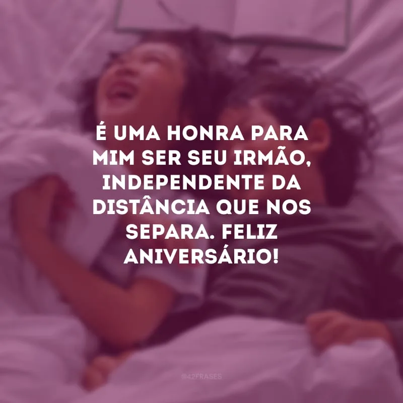 É uma honra para mim ser seu irmão, independente da distância que nos separa. Feliz aniversário!