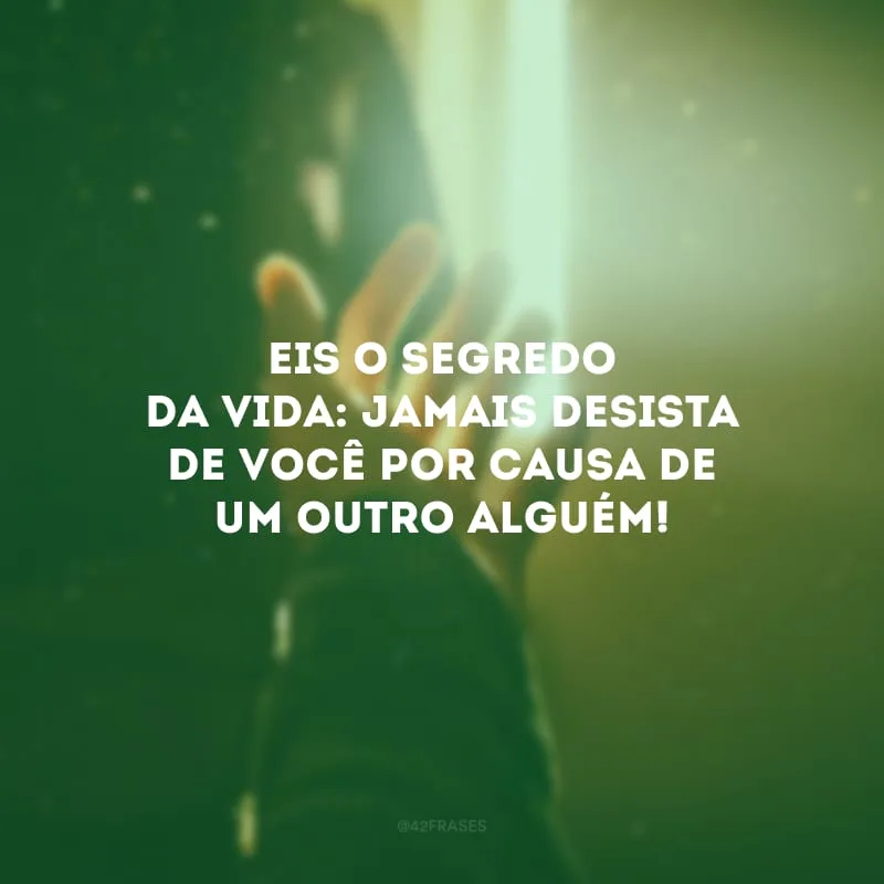 Eis o segredo da vida: jamais desista de você por causa de um outro alguém!
