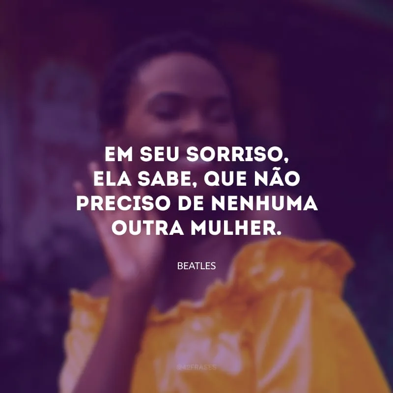 Em seu sorriso, ela sabe, que não preciso de nenhuma outra mulher.