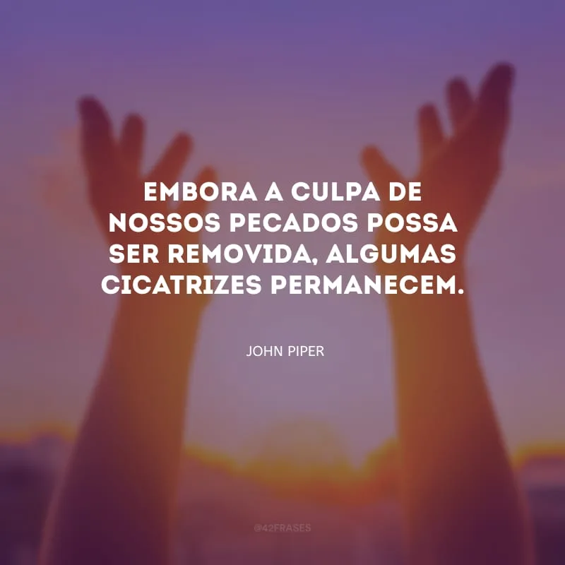 Embora a culpa de nossos pecados possa ser removida, algumas cicatrizes permanecem.