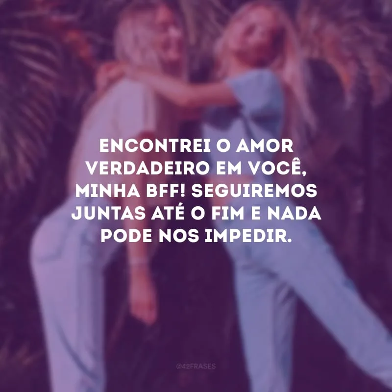 Encontrei o amor verdadeiro em você, minha bff! Seguiremos juntas até o fim e nada pode nos impedir.