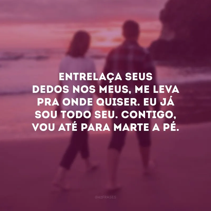 Entrelaça seus dedos nos meus, me leva pra onde quiser. Eu já sou todo seu. Contigo, vou até para Marte a pé. 