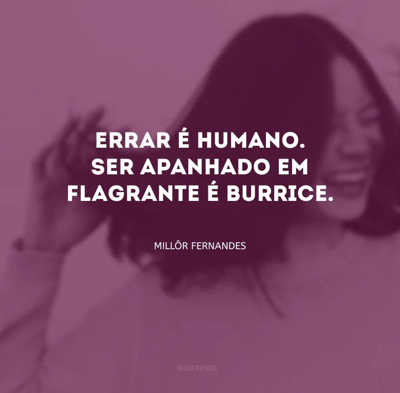 Errar é humano. Ser apanhado em flagrante é burrice.