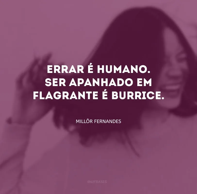 Errar é humano. Ser apanhado em flagrante é burrice.