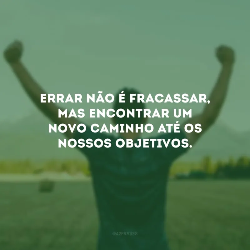 Errar não é fracassar, mas encontrar um novo caminho até os nossos objetivos.