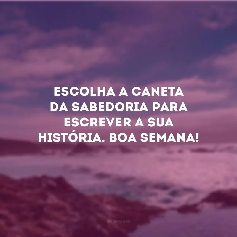 Escolha a caneta da sabedoria para escrever a sua história. Boa semana!