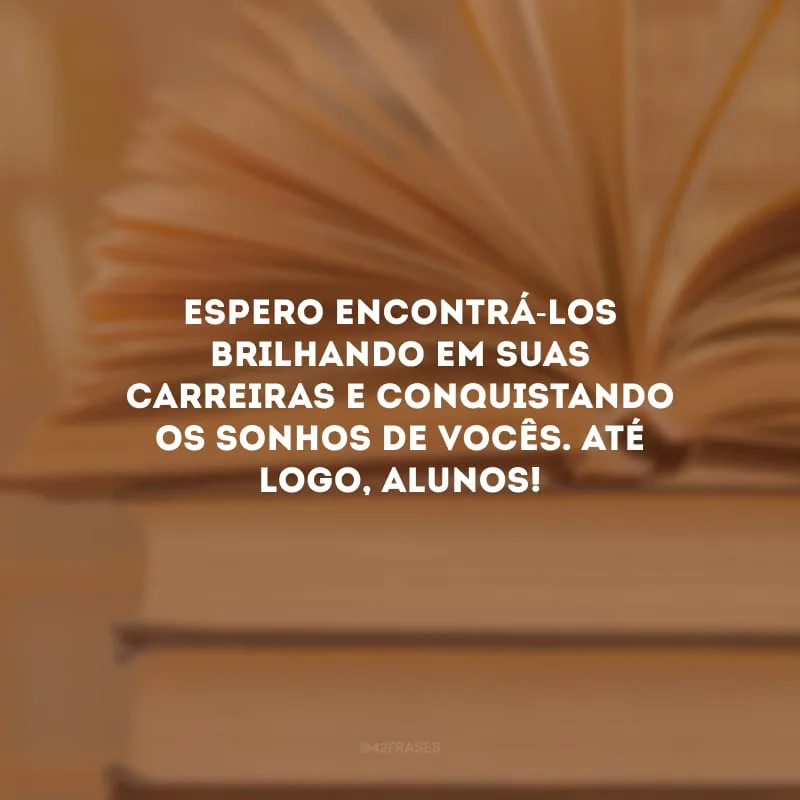 Espero encontrá-los brilhando em suas carreiras e conquistando os sonhos de vocês. Até logo, alunos!