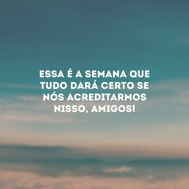 Essa é a semana que tudo dará certo se nós acreditarmos nisso, amigos!
