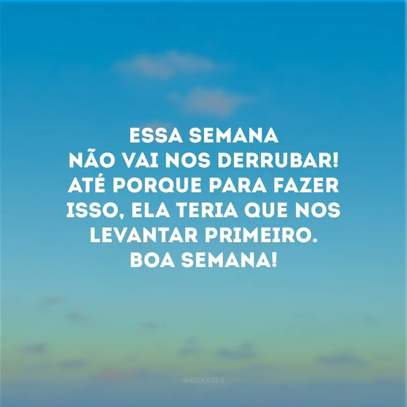 Essa semana não vai nos derrubar! Até porque para fazer isso, ela teria que nos levantar primeiro. Boa semana!