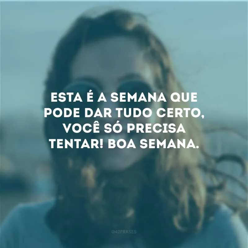Esta é a semana que pode dar tudo certo, você só precisa tentar! Boa semana.