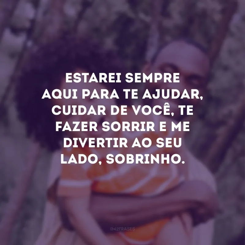 Estarei sempre aqui para te ajudar, cuidar de você, te fazer sorrir e me divertir ao seu lado, sobrinho.