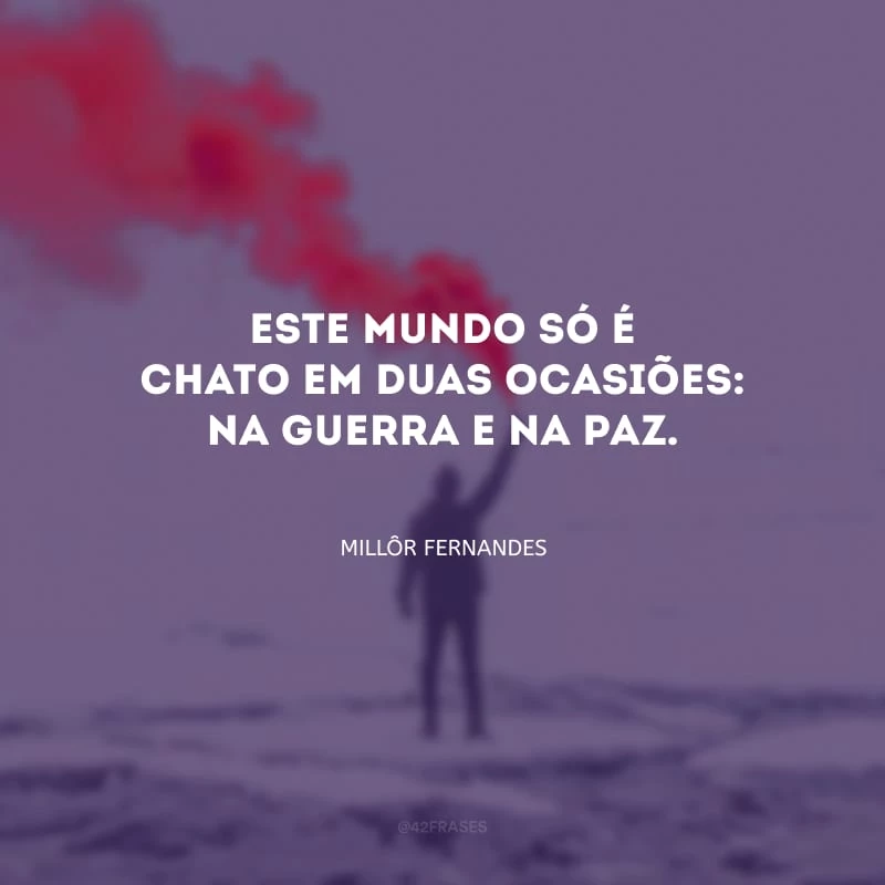 Este mundo só é chato em duas ocasiões: na guerra e na paz.