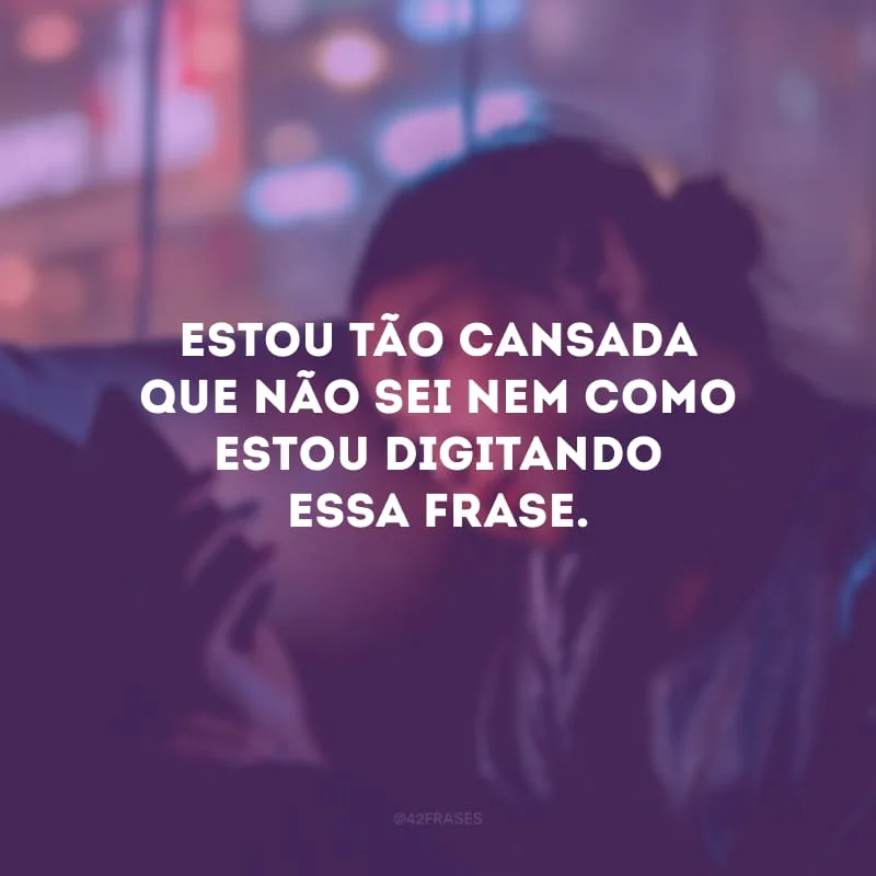 Estou tão cansada que não sei nem como estou digitando essa frase.