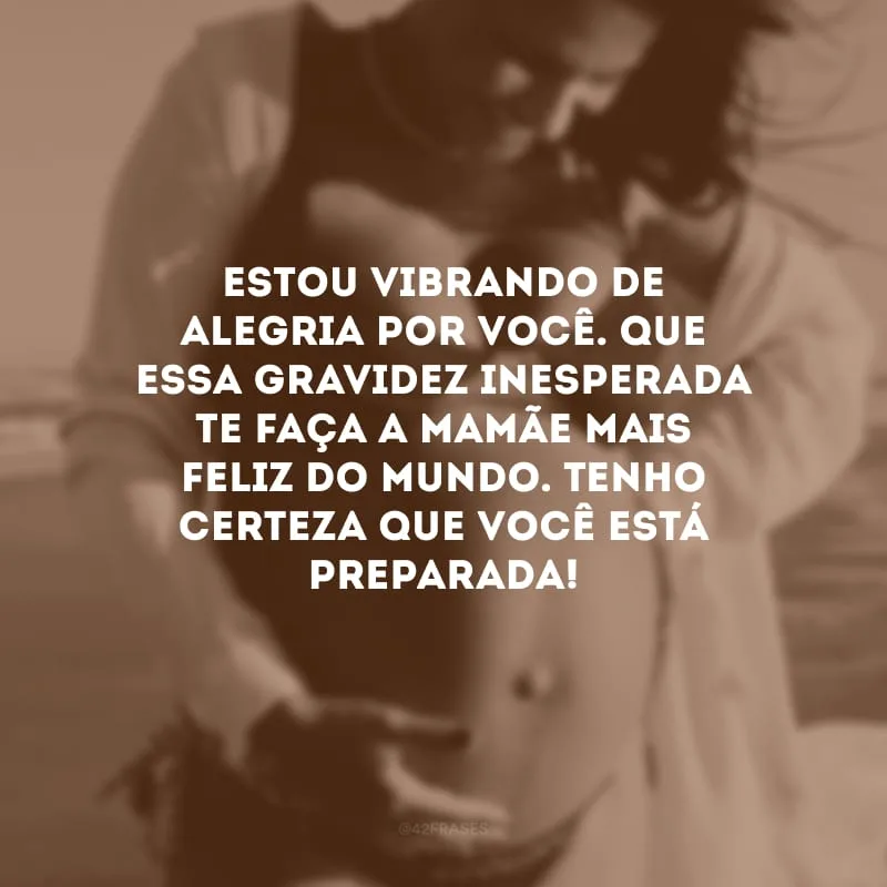 Estou vibrando de alegria por você. Que essa gravidez inesperada te faça a mamãe mais feliz do mundo. Tenho certeza que você está preparada!