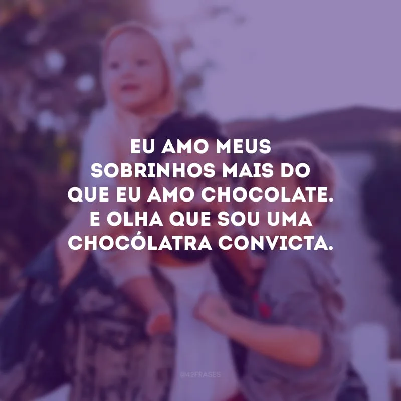 Eu amo meus sobrinhos mais do que eu amo chocolate. E olha que sou uma chocólatra convicta.