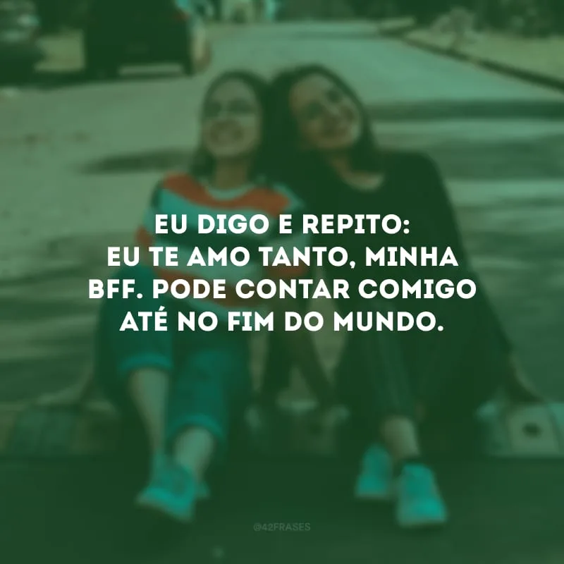 Eu digo e repito: eu te amo tanto, minha bff. Pode contar comigo até no fim do mundo.
