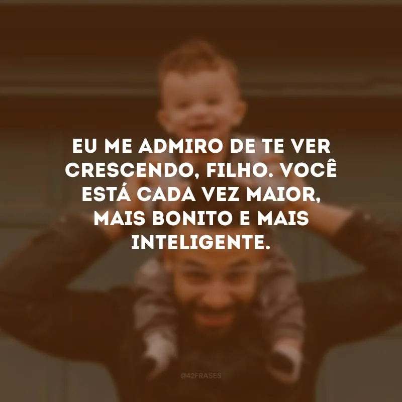 Eu me admiro de te ver crescendo, filho. Você está cada vez maior, mais bonito e mais inteligente.