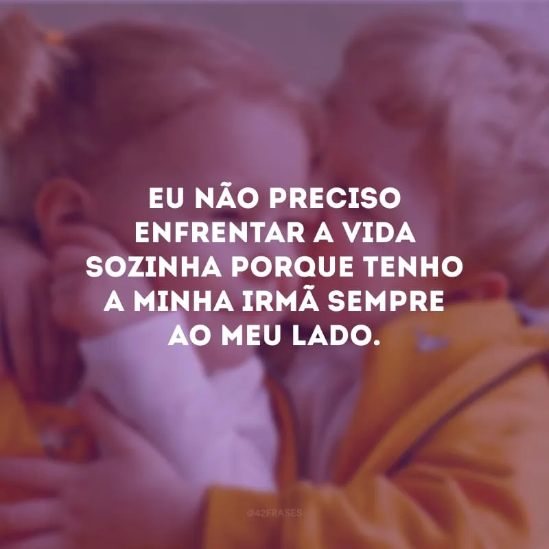 Eu não preciso enfrentar a vida sozinha porque tenho a minha irmã sempre ao meu lado.