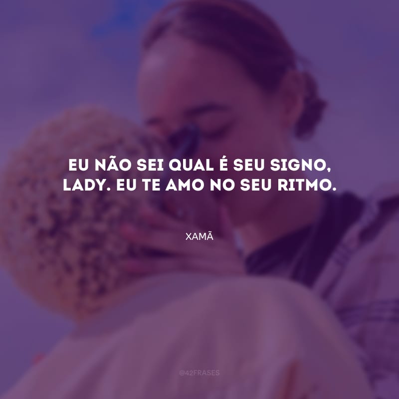 Eu não sei qual é seu signo, lady. Eu te amo no seu ritmo.