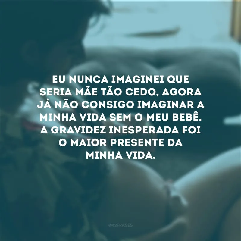 Eu nunca imaginei que seria mãe tão cedo, agora já não consigo imaginar a minha vida sem o meu bebê. A gravidez inesperada foi o maior presente da minha vida.