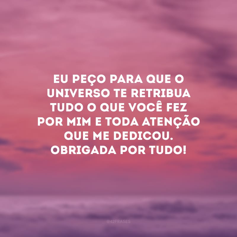 Eu peço para que o universo te retribua tudo o que você fez por mim e toda atenção que me dedicou. Obrigada por tudo!