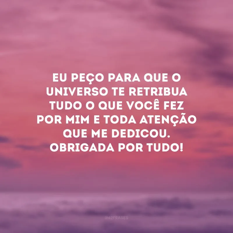Eu peço para que o universo te retribua tudo o que você fez por mim e toda atenção que me dedicou. Obrigada por tudo!