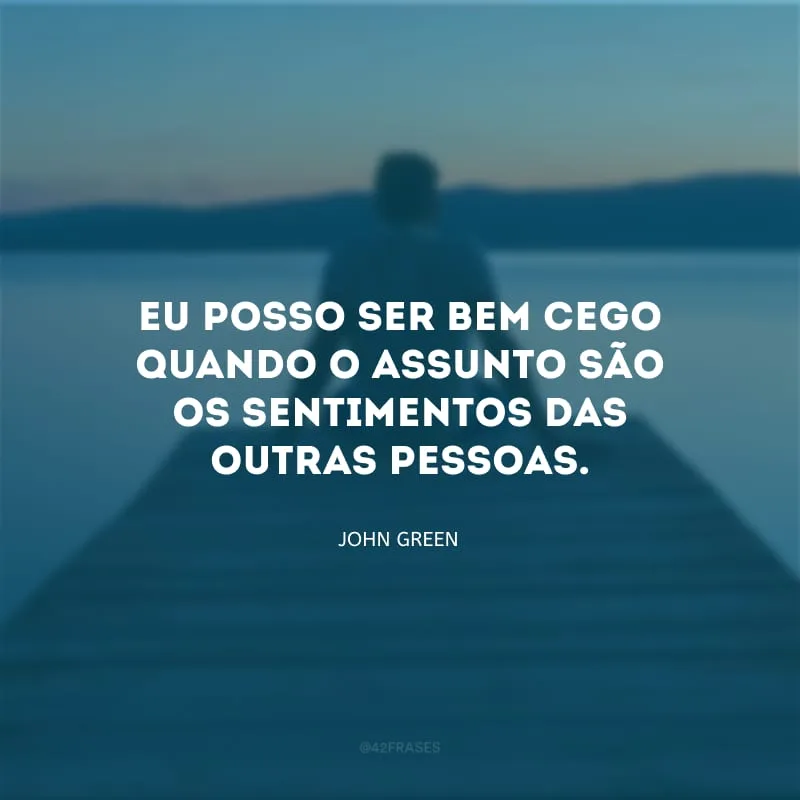 Eu posso ser bem cego quando o assunto são os sentimentos das outras pessoas.