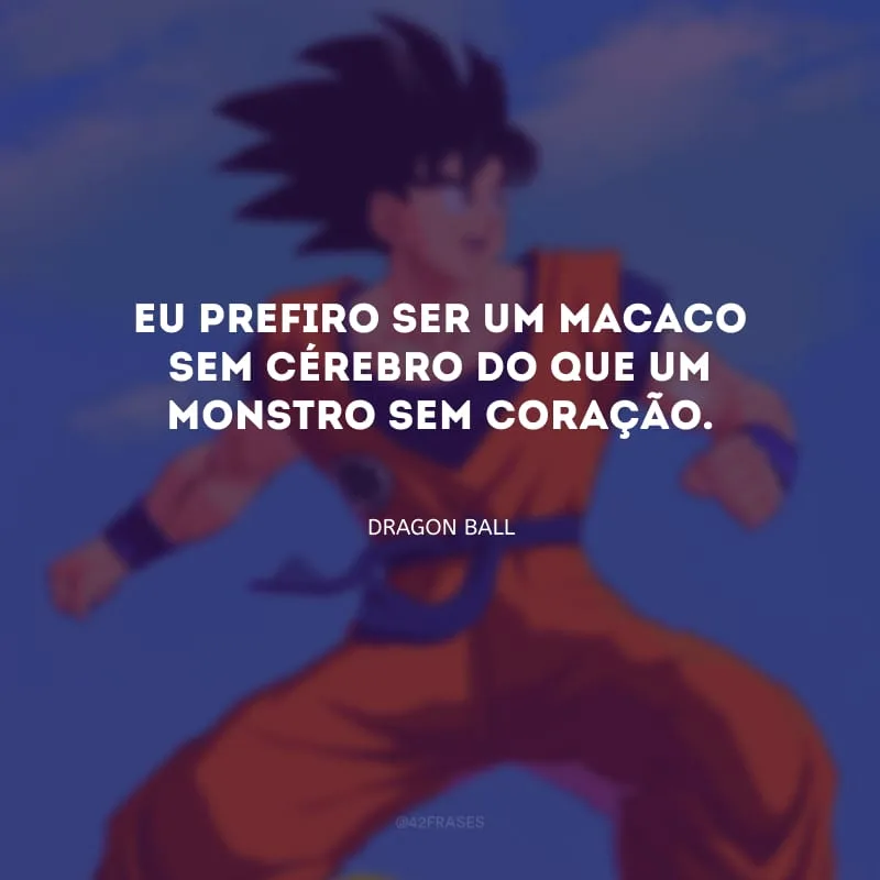 Eu prefiro ser um macaco sem cérebro do que um monstro sem coração.
