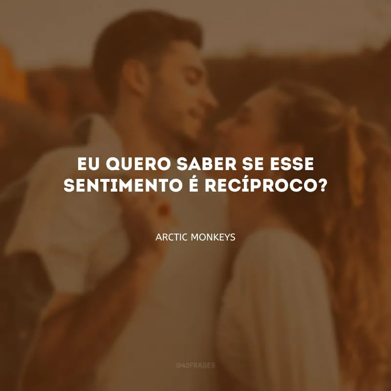 Eu quero saber se esse sentimento é recíproco?