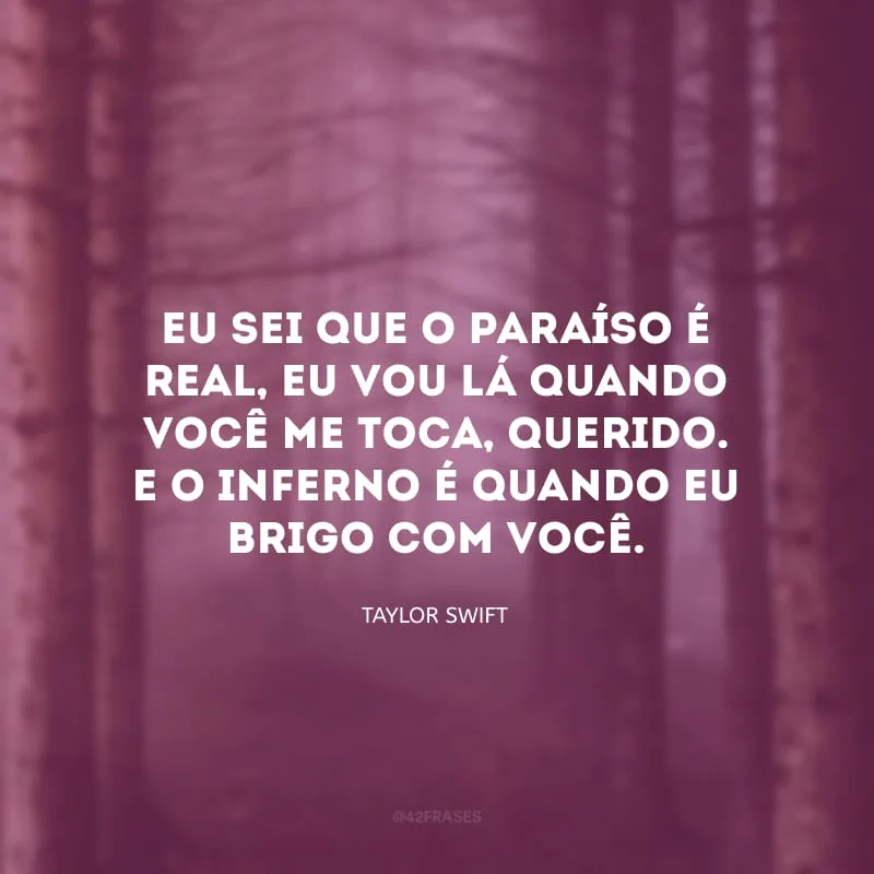 Eu sei que o paraíso é real, eu vou lá quando você me toca, querido. E o inferno é quando eu brigo com você.