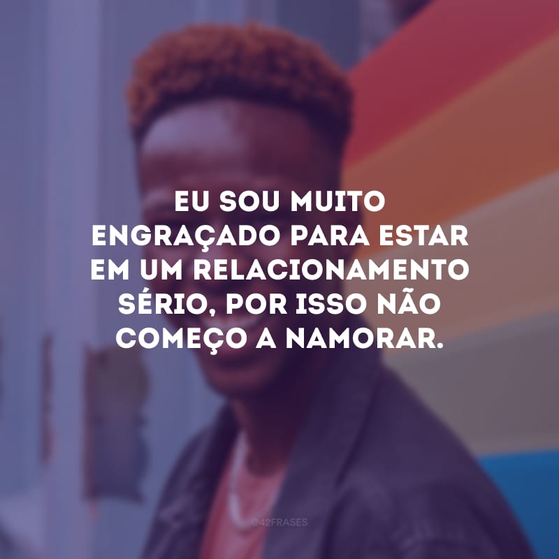 Eu sou muito engraçado para estar em um relacionamento sério, por isso não começo a namorar.