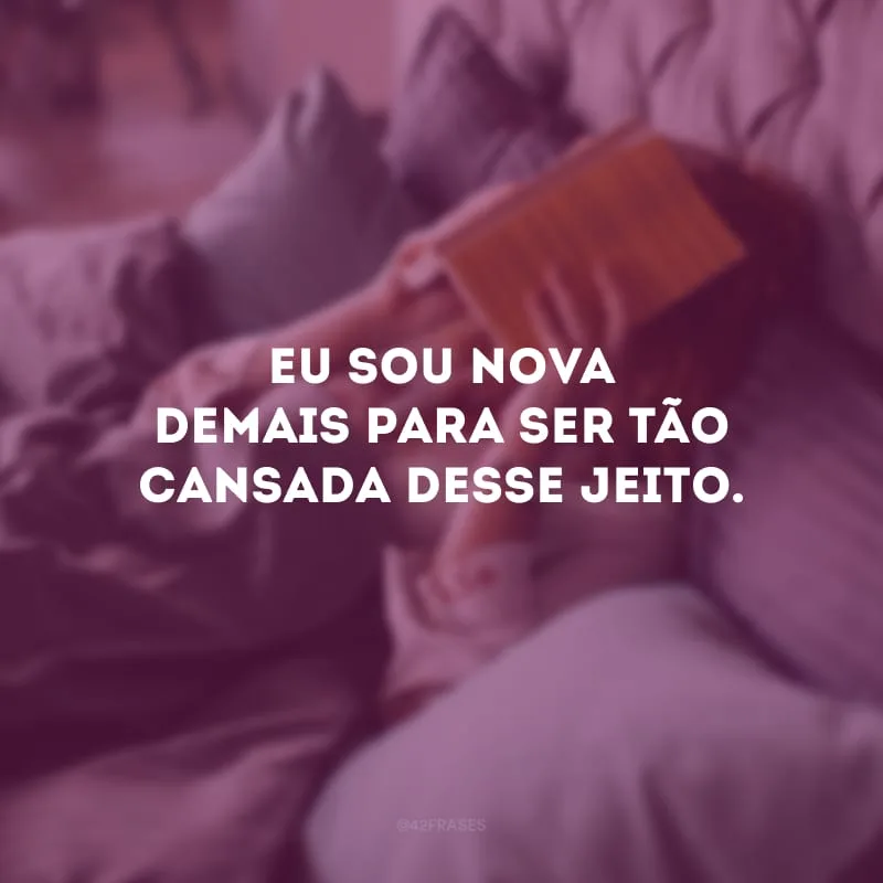 Eu sou nova demais para ser tão cansada desse jeito.