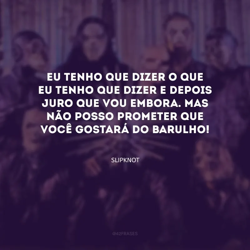 Eu tenho que dizer o que eu tenho que dizer e depois juro que vou embora. Mas não posso prometer que você gostará do barulho!