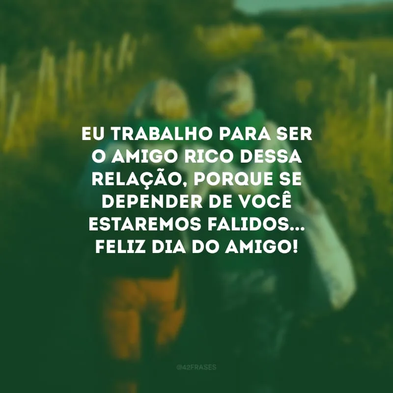 Eu trabalho para ser o amigo rico dessa relação, porque se depender de você estaremos falidos... Feliz Dia do Amigo! 
