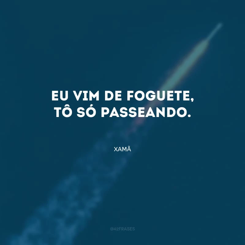 Eu vim de foguete, tô só passeando.