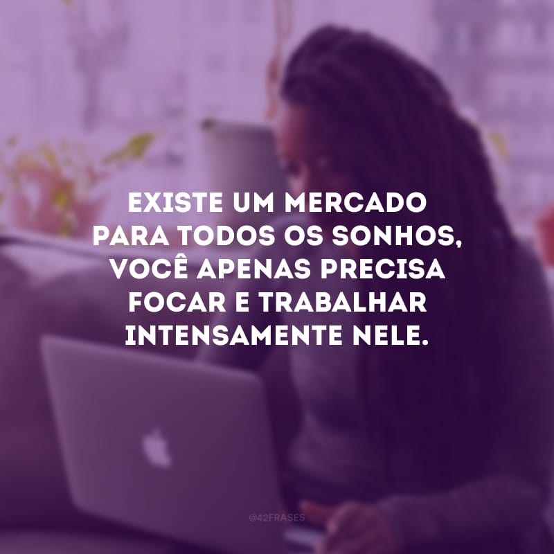 Existe um mercado para todos os sonhos, você apenas precisa focar e trabalhar intensamente nele. 