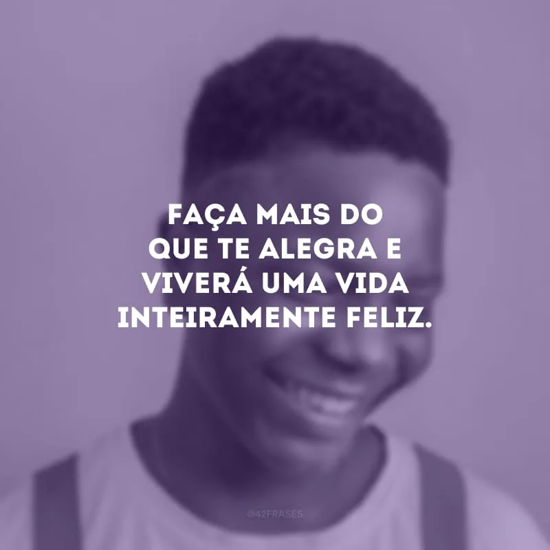 Faça mais do que te alegra e viverá uma vida inteiramente feliz.