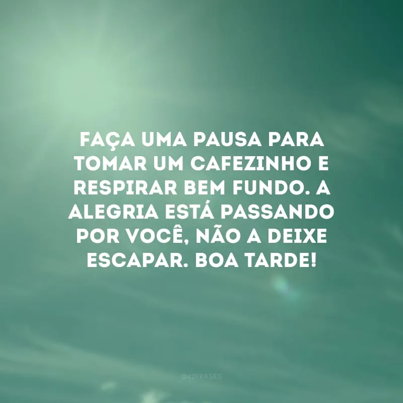 Faça uma pausa para tomar um cafezinho e respirar bem fundo. A alegria está passando por você, não a deixe escapar. Boa tarde!